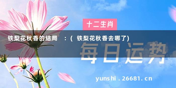 铁梨花秋香的结局 :(铁梨花秋香去哪了)